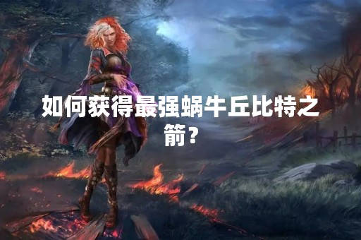 如何获得最强蜗牛丘比特之箭？