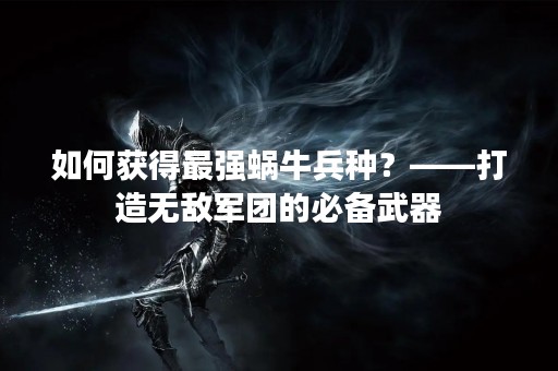 如何获得最强蜗牛兵种？——打造无敌军团的必备武器