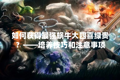 如何获得最强蜗牛大四喜绿贵？——培养技巧和注意事项
