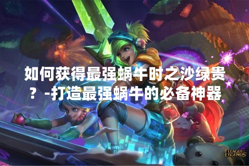 如何获得最强蜗牛时之沙绿贵？-打造最强蜗牛的必备神器