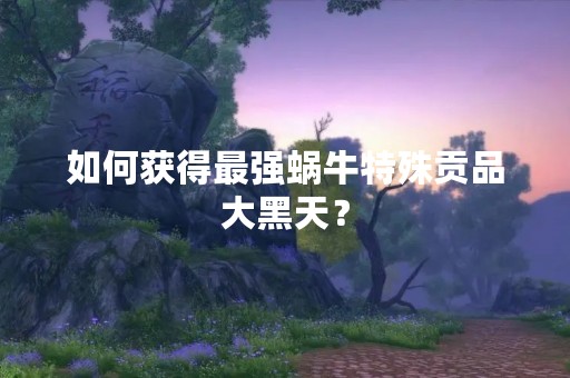 如何获得最强蜗牛特殊贡品大黑天？
