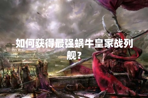 如何获得最强蜗牛皇家战列舰？