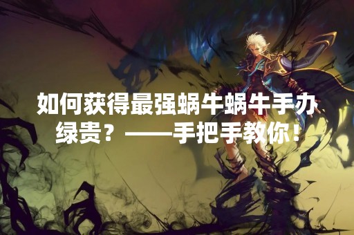 如何获得最强蜗牛蜗牛手办绿贵？——手把手教你！