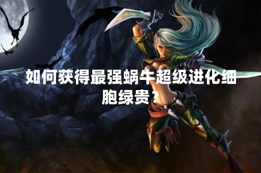 如何获得最强蜗牛超级进化细胞绿贵？