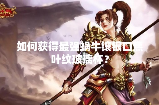 如何获得最强蜗牛镶银口焦叶纹玻璃杯？