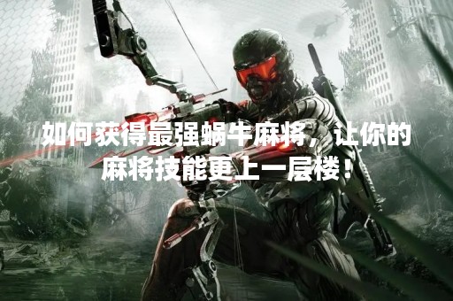 如何获得最强蜗牛麻将，让你的麻将技能更上一层楼！