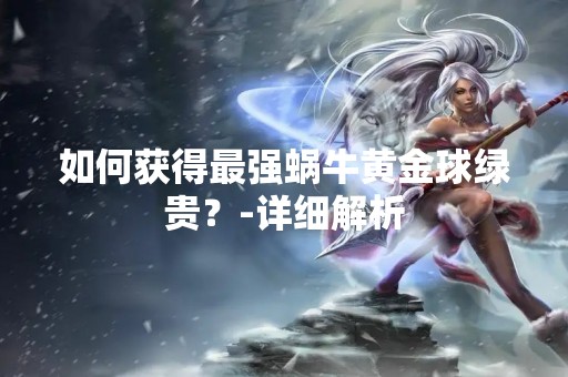 如何获得最强蜗牛黄金球绿贵？-详细解析