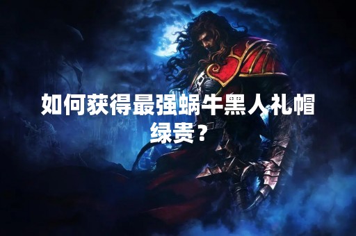 如何获得最强蜗牛黑人礼帽绿贵？