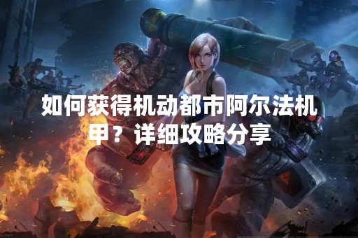 如何获得机动都市阿尔法机甲？详细攻略分享
