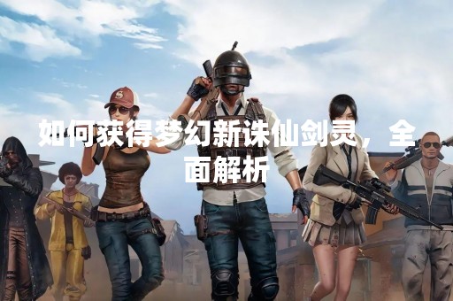 如何获得梦幻新诛仙剑灵，全面解析