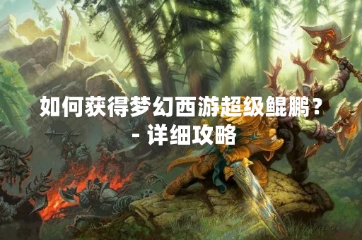 如何获得梦幻西游超级鲲鹏？ - 详细攻略