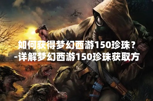 如何获得梦幻西游150珍珠？-详解梦幻西游150珍珠获取方法