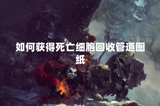 如何获得死亡细胞回收管道图纸