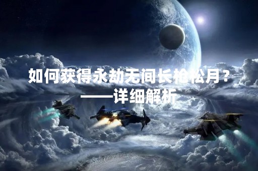 如何获得永劫无间长枪松月？——详细解析
