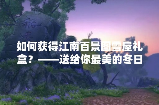 如何获得江南百景图雪屋礼盒？——送给你最美的冬日礼物