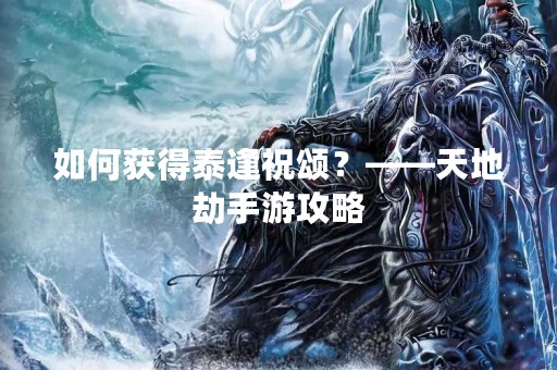 如何获得泰逢祝颂？——天地劫手游攻略