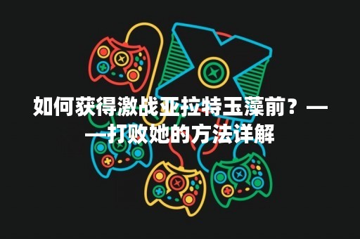 如何获得激战亚拉特玉藻前？——打败她的方法详解