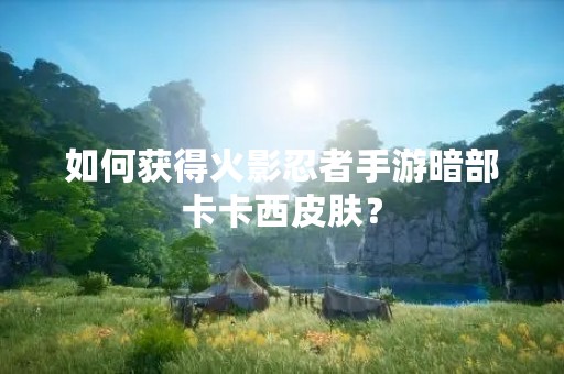 如何获得火影忍者手游暗部卡卡西皮肤？