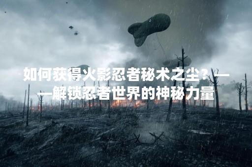 如何获得火影忍者秘术之尘？——解锁忍者世界的神秘力量