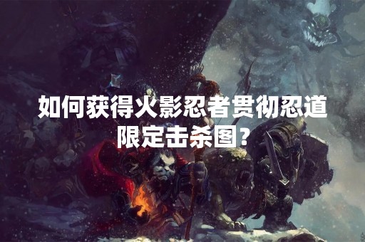 如何获得火影忍者贯彻忍道限定击杀图？