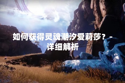 如何获得灵魂潮汐爱莉莎？-详细解析