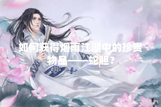 如何获得烟雨江湖中的珍贵物品——蛇胆？