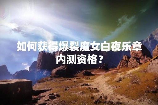如何获得爆裂魔女白夜乐章内测资格？