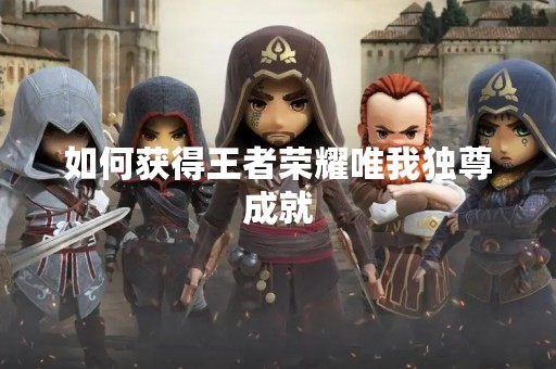 如何获得王者荣耀唯我独尊成就