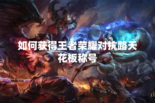 如何获得王者荣耀对抗路天花板称号