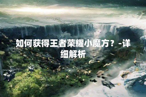如何获得王者荣耀小魔方？-详细解析