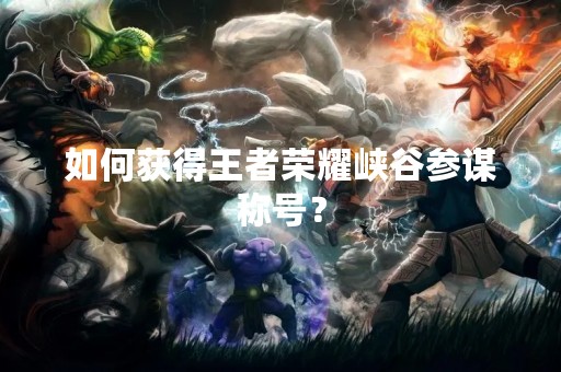 如何获得王者荣耀峡谷参谋称号? 如何获得王者荣耀峡谷参谋称号?