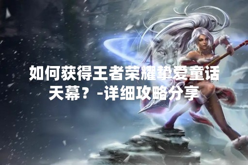 如何获得王者荣耀挚爱童话天幕？-详细攻略分享