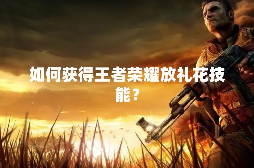 如何获得王者荣耀放礼花技能？