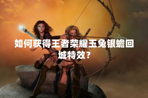 如何获得王者荣耀玉兔银蟾回城特效？