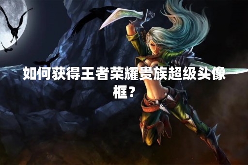 如何获得王者荣耀贵族超级头像框？