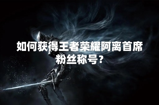 如何获得王者荣耀阿离首席粉丝称号？