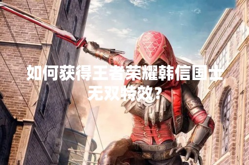 如何获得王者荣耀韩信国士无双特效？