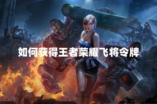 如何获得王者荣耀飞将令牌