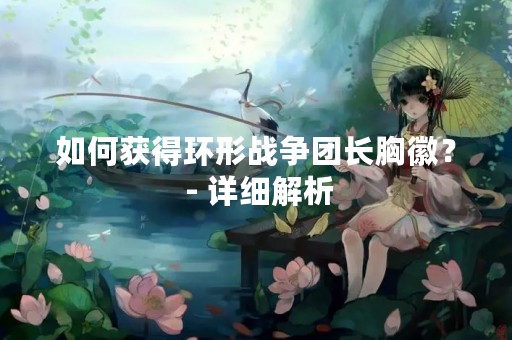 如何获得环形战争团长胸徽？ - 详细解析