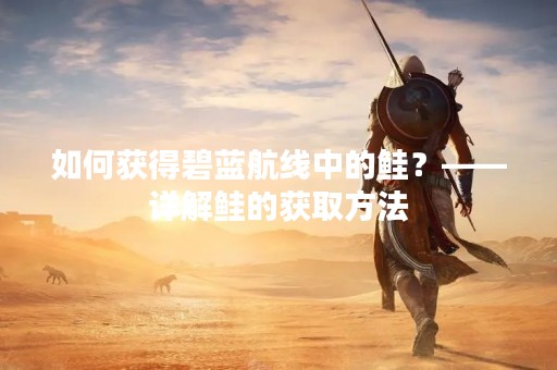 如何获得碧蓝航线中的鲑？——详解鲑的获取方法