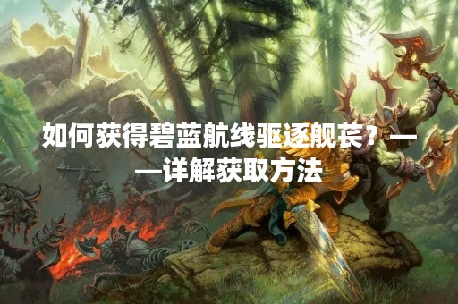 如何获得碧蓝航线驱逐舰苌？——详解获取方法