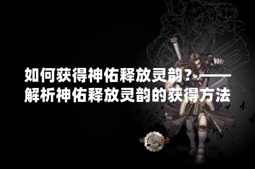 如何获得神佑释放灵韵？——解析神佑释放灵韵的获得方法