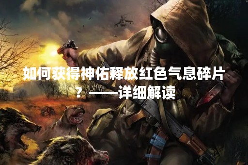 如何获得神佑释放红色气息碎片？——详细解读