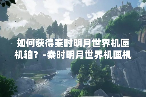 如何获得秦时明月世界机匣机轴？-秦时明月世界机匣机轴获取攻略