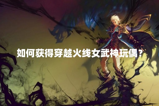 如何获得穿越火线女武神玩偶？