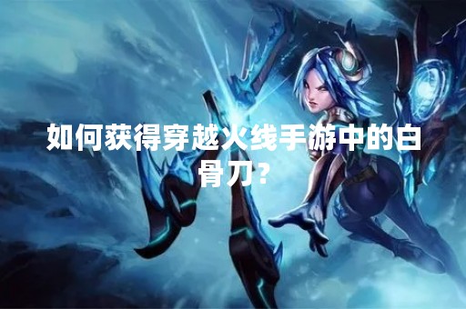如何获得穿越火线手游中的白骨刀？