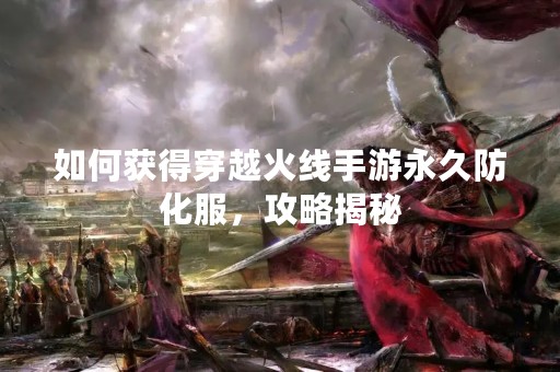 如何获得穿越火线手游永久防化服，攻略揭秘