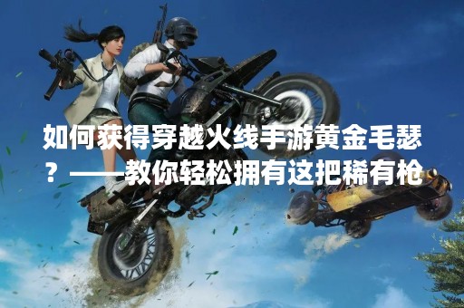 如何获得穿越火线手游黄金毛瑟?——教你轻松拥有这把稀有枪械 如何获得穿越火线手游黄金毛瑟?——教你轻松拥有这把稀有枪械