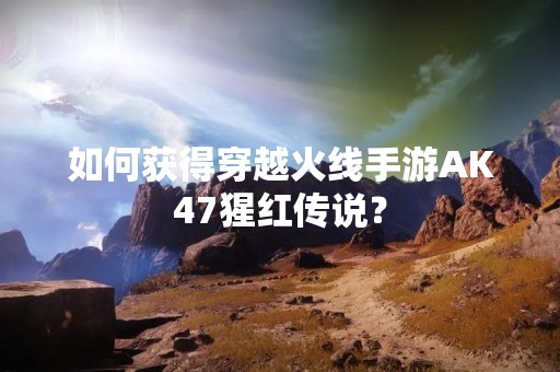 如何获得穿越火线手游AK47猩红传说？
