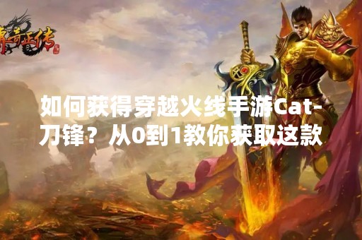 如何获得穿越火线手游Cat-刀锋？从0到1教你获取这款神器！
